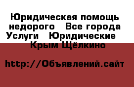 Юридическая помощь недорого - Все города Услуги » Юридические   . Крым,Щёлкино